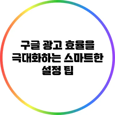 구글 광고 효율을 극대화하는 스마트한 설정 팁