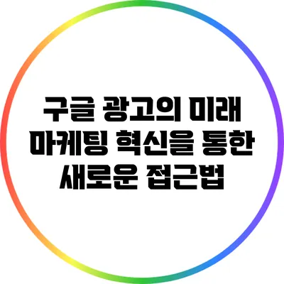 구글 광고의 미래: 마케팅 혁신을 통한 새로운 접근법