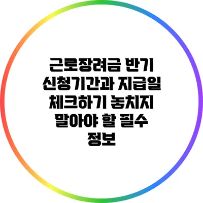 근로장려금 반기 신청기간과 지급일 체크하기: 놓치지 말아야 할 필수 정보