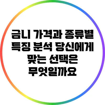 금니 가격과 종류별 특징 분석: 당신에게 맞는 선택은 무엇일까요?