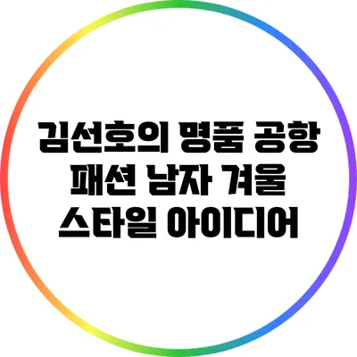 김선호의 명품 공항 패션: 남자 겨울 스타일 아이디어