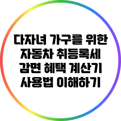 다자녀 가구를 위한 자동차 취등록세 감면 혜택 계산기 사용법 이해하기