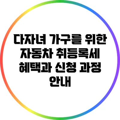 다자녀 가구를 위한 자동차 취등록세 혜택과 신청 과정 안내