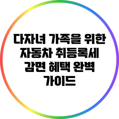 다자녀 가족을 위한 자동차 취등록세 감면 혜택 완벽 가이드