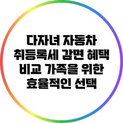 다자녀 자동차 취등록세 감면 혜택 비교: 가족을 위한 효율적인 선택