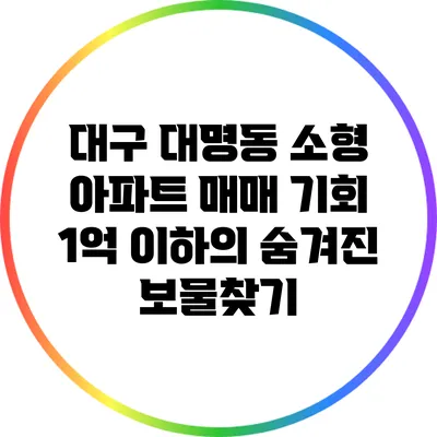 대구 대명동 소형 아파트 매매 기회: 1억 이하의 숨겨진 보물찾기