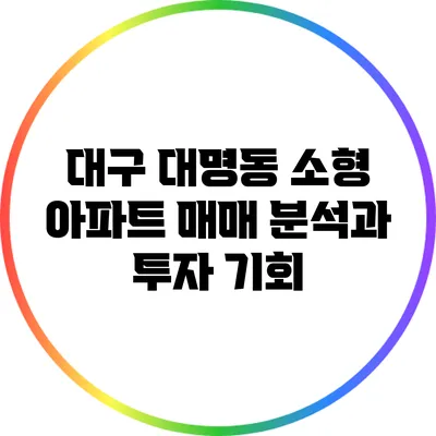 대구 대명동 소형 아파트 매매 분석과 투자 기회