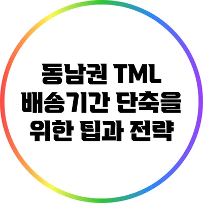 동남권 TML 배송기간 단축을 위한 팁과 전략