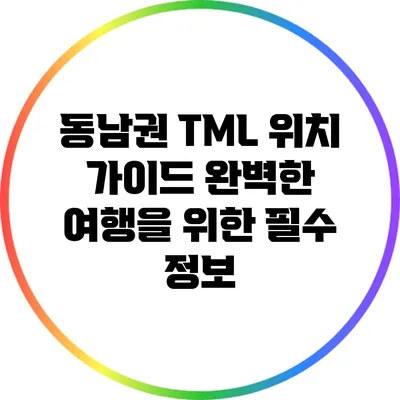 동남권 TML 위치 가이드: 완벽한 여행을 위한 필수 정보