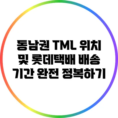 동남권 TML 위치 및 롯데택배 배송 기간 완전 정복하기