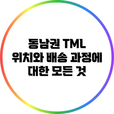 동남권 TML 위치와 배송 과정에 대한 모든 것