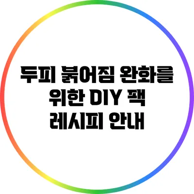 두피 붉어짐 완화를 위한 DIY 팩 레시피 안내
