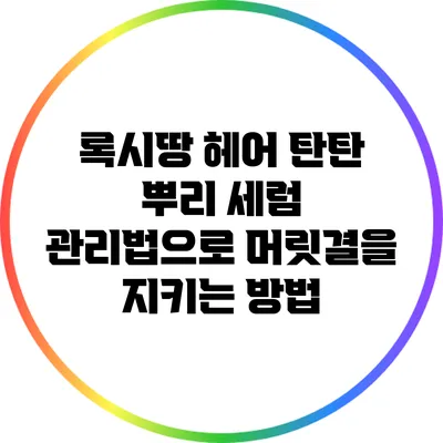 록시땅 헤어 탄탄 뿌리 세럼 관리법으로 머릿결을 지키는 방법