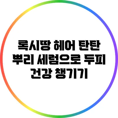 록시땅 헤어 탄탄 뿌리 세럼으로 두피 건강 챙기기