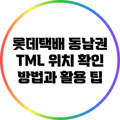 롯데택배 동남권 TML 위치 확인 방법과 활용 팁