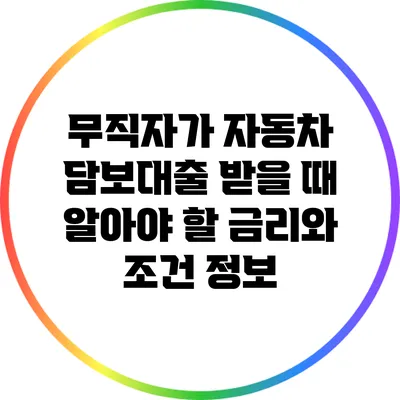 무직자가 자동차 담보대출 받을 때 알아야 할 금리와 조건 정보