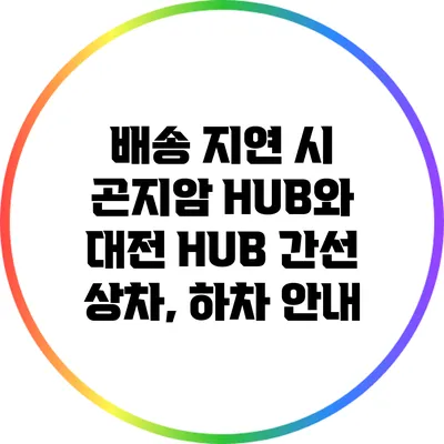배송 지연 시 곤지암 HUB와 대전 HUB 간선 상차, 하차 안내