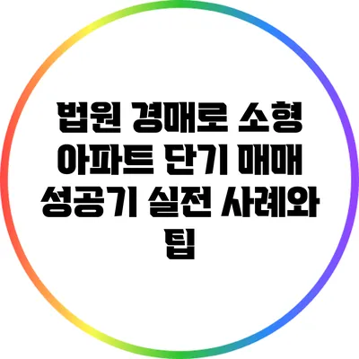 법원 경매로 소형 아파트 단기 매매 성공기: 실전 사례와 팁