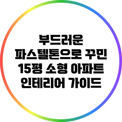 부드러운 파스텔톤으로 꾸민 15평 소형 아파트 인테리어 가이드