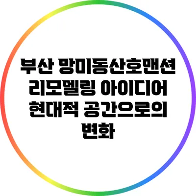 부산 망미동산호맨션 리모델링 아이디어: 현대적 공간으로의 변화