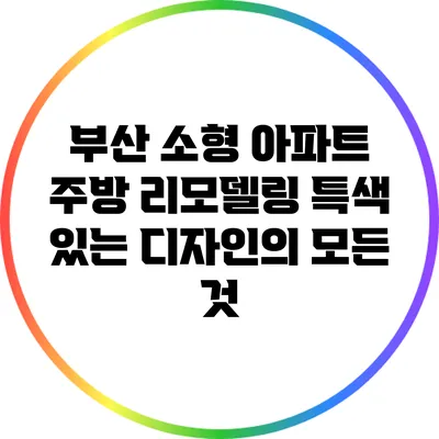 부산 소형 아파트 주방 리모델링: 특색 있는 디자인의 모든 것
