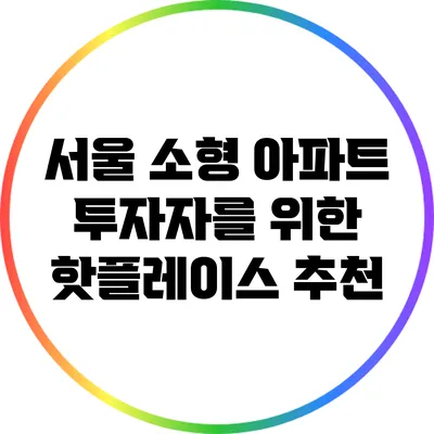 서울 소형 아파트 투자자를 위한 핫플레이스 추천