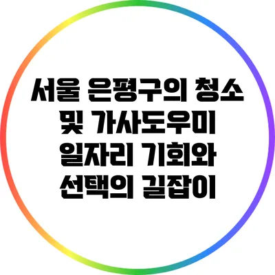 서울 은평구의 청소 및 가사도우미 일자리: 기회와 선택의 길잡이