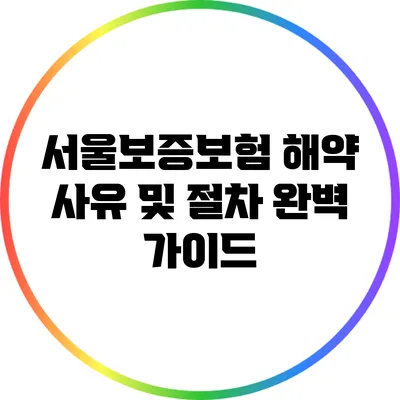 서울보증보험 해약 사유 및 절차 완벽 가이드
