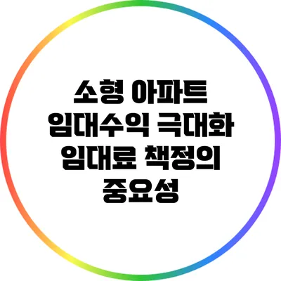 소형 아파트 임대수익 극대화: 임대료 책정의 중요성