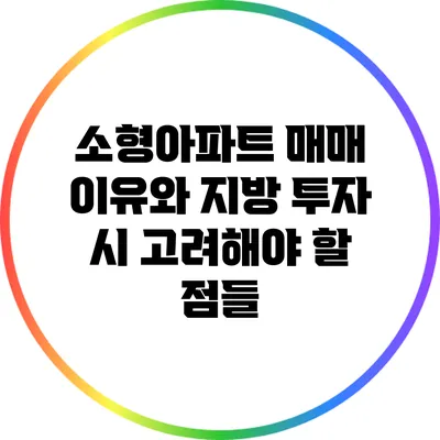소형아파트 매매 이유와 지방 투자 시 고려해야 할 점들
