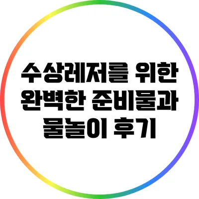 수상레저를 위한 완벽한 준비물과 물놀이 후기