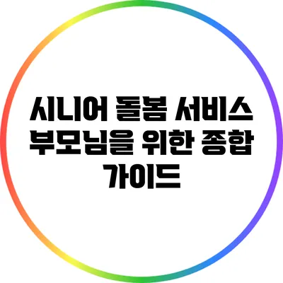 시니어 돌봄 서비스: 부모님을 위한 종합 가이드