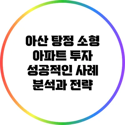 아산 탕정 소형 아파트 투자: 성공적인 사례 분석과 전략