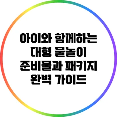 아이와 함께하는 대형 물놀이 준비물과 패키지 완벽 가이드