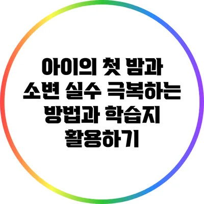 아이의 첫 밤과 소변 실수: 극복하는 방법과 학습지 활용하기