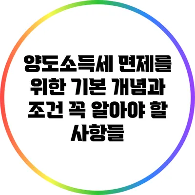 양도소득세 면제를 위한 기본 개념과 조건: 꼭 알아야 할 사항들