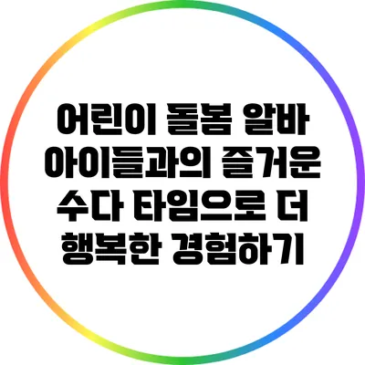 어린이 돌봄 알바: 아이들과의 즐거운 수다 타임으로 더 행복한 경험하기
