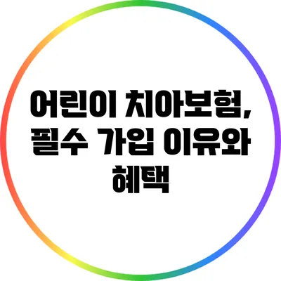 어린이 치아보험, 필수 가입 이유와 혜택
