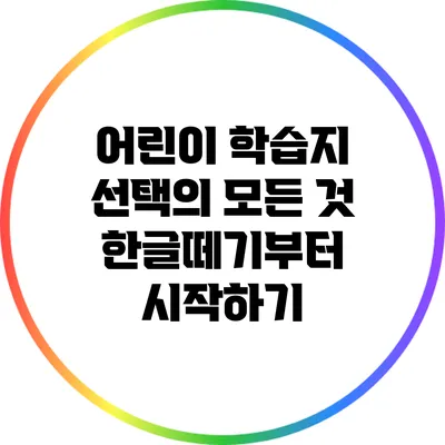 어린이 학습지 선택의 모든 것: 한글떼기부터 시작하기