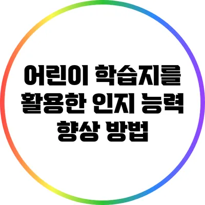 어린이 학습지를 활용한 인지 능력 향상 방법