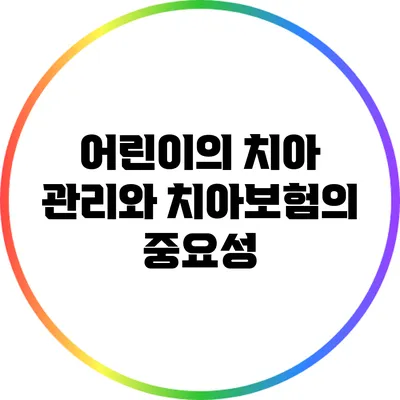 어린이의 치아 관리와 치아보험의 중요성
