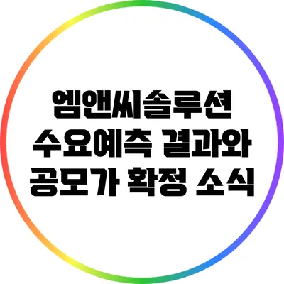 엠앤씨솔루션 수요예측 결과와 공모가 확정 소식