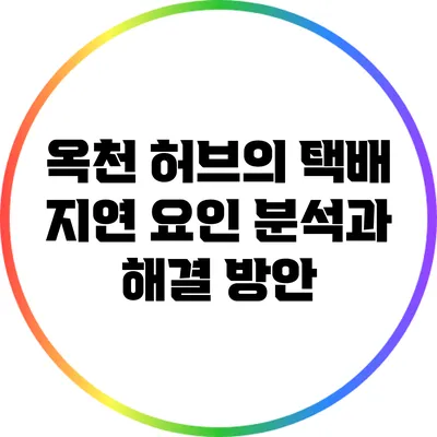 옥천 허브의 택배 지연 요인 분석과 해결 방안