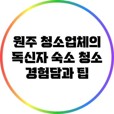 원주 청소업체의 독신자 숙소 청소 경험담과 팁