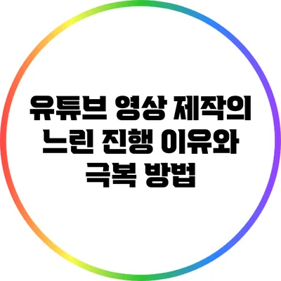 유튜브 영상 제작의 느린 진행 이유와 극복 방법
