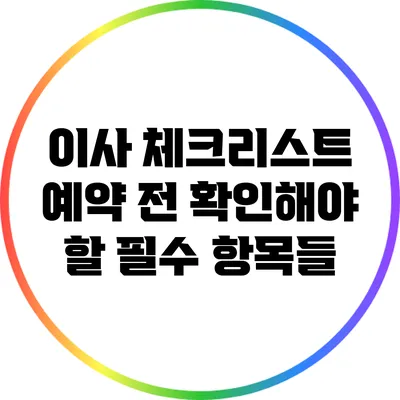이사 체크리스트: 예약 전 확인해야 할 필수 항목들