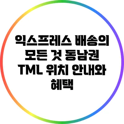 익스프레스 배송의 모든 것: 동남권 TML 위치 안내와 혜택