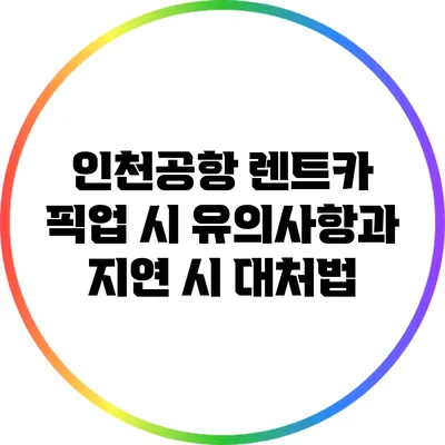 인천공항 렌트카 픽업 시 유의사항과 지연 시 대처법