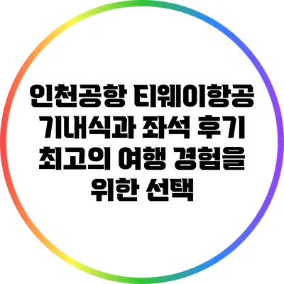 인천공항 티웨이항공 기내식과 좌석 후기: 최고의 여행 경험을 위한 선택