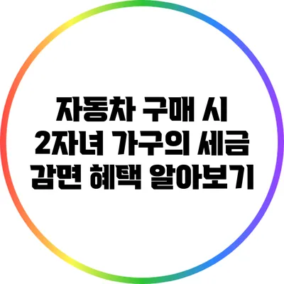 자동차 구매 시 2자녀 가구의 세금 감면 혜택 알아보기